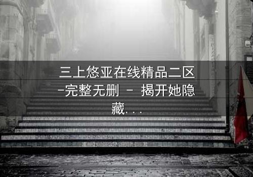 三上悠亚在线精品二区-完整无删 - 揭开她隐藏的致命秘密