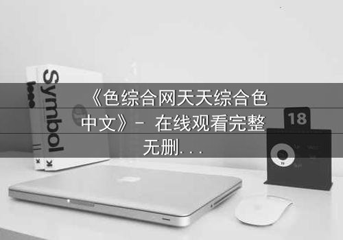 《色综合网天天综合色中文》- 在线观看完整无删 - 当欲望撕开道德的伪装