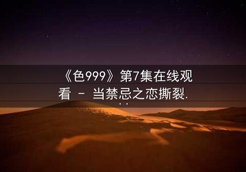 《色999》第7集在线观看 - 当禁忌之恋撕裂千年诅咒
