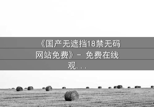 《国产无遮挡18禁无码网站免费》- 免费在线观看 - HD中字第5集