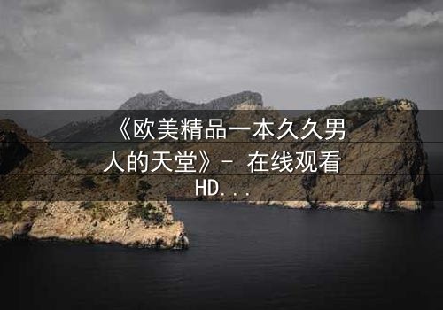 《欧美精品一本久久男人的天堂》- 在线观看HD中字 - 一场关于欲望与救赎的终极考验