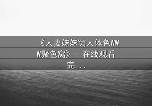 《人妻妺妺窝人体色WWW聚色窝》- 在线观看完整无删 - 禁忌之恋引爆家庭风暴