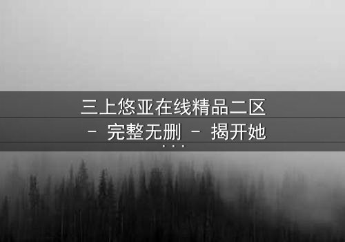 三上悠亚在线精品二区 - 完整无删 - 揭开她隐藏的致命秘密