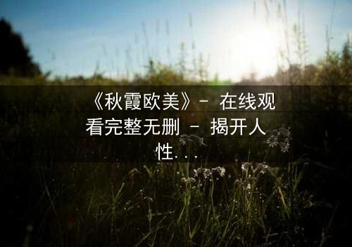 《秋霞欧美》- 在线观看完整无删 - 揭开人性与欲望的终极博弈