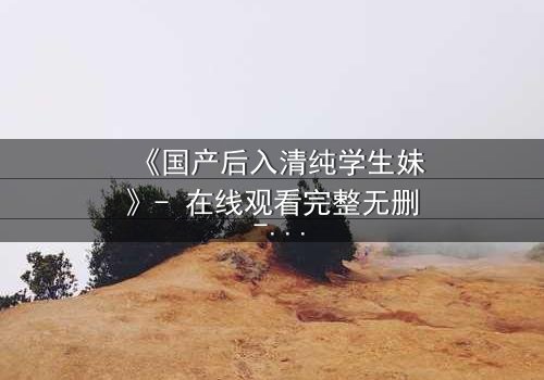 《国产后入清纯学生妹》- 在线观看完整无删 - 当清纯面具被撕裂后,她该如何抉择?