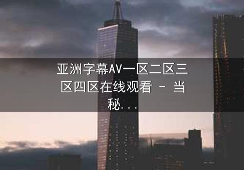 亚洲字幕AV一区二区三区四区在线观看 - 当秘密字幕揭开人性深渊