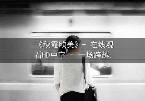 《秋霞欧美》- 在线观看HD中字 - 一场跨越东西方的禁忌之恋