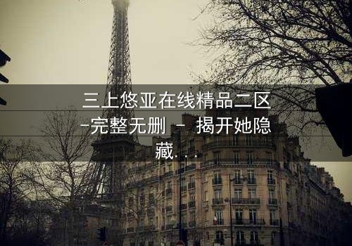 三上悠亚在线精品二区-完整无删 - 揭开她隐藏的致命秘密