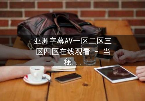 亚洲字幕AV一区二区三区四区在线观看 - 当秘密字幕揭开人性深渊