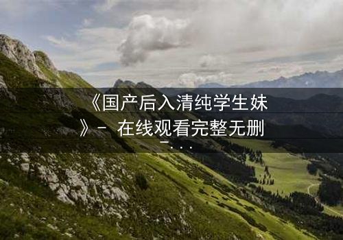 《国产后入清纯学生妹》- 在线观看完整无删 - 清纯外表下的禁忌抉择