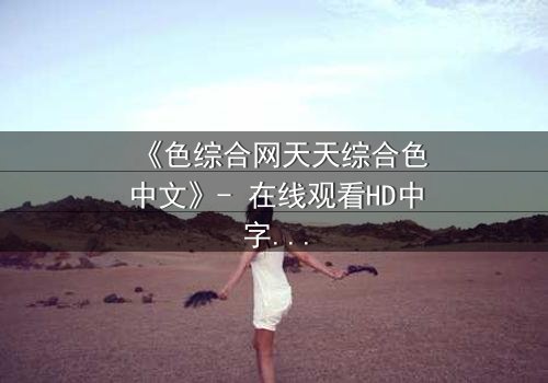 《色综合网天天综合色中文》- 在线观看HD中字 - 一场禁忌之恋的终极抉择