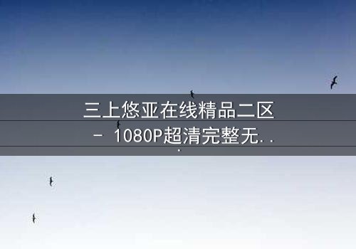 三上悠亚在线精品二区 - 1080P超清完整无删 - 一场禁忌之恋的终极考验