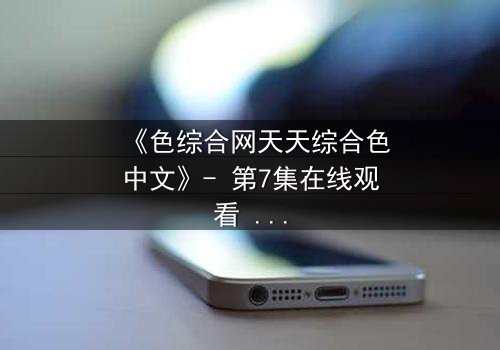 《色综合网天天综合色中文》- 第7集在线观看 - 揭开禁忌之恋背后的惊天秘密