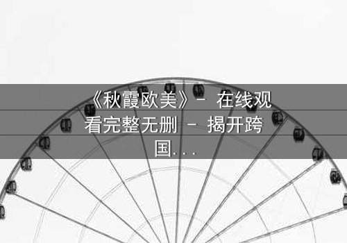 《秋霞欧美》- 在线观看完整无删 - 揭开跨国恋情的禁忌真相