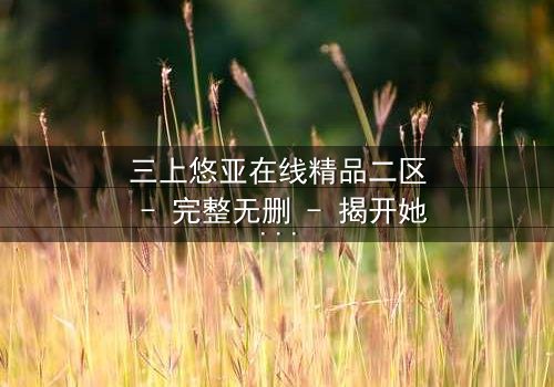 三上悠亚在线精品二区 - 完整无删 - 揭开她隐藏的致命秘密