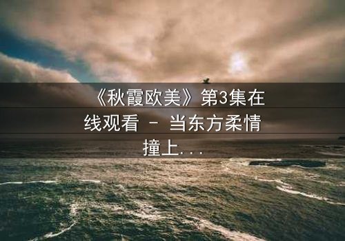 《秋霞欧美》第3集在线观看 - 当东方柔情撞上西方狂野,谁将主宰命运?