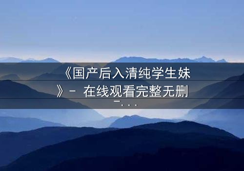 《国产后入清纯学生妹》- 在线观看完整无删 - 她为何在纯真与欲望间挣扎?
