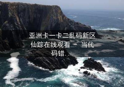 亚洲卡一卡二乱码新区仙踪在线观看 - 当代码错乱,命运交织,谁能解开数字迷局?