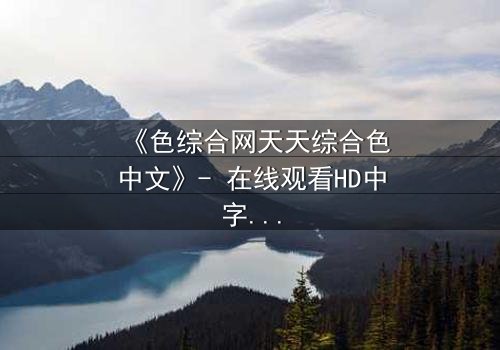《色综合网天天综合色中文》- 在线观看HD中字完整无删 - 当欲望与救赎在暗网交织