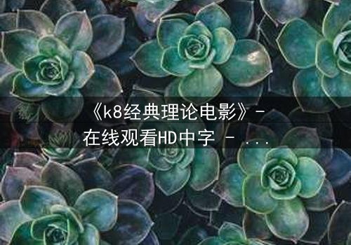 《k8经典理论电影》- 在线观看HD中字 - 免费1080P超清完整无删