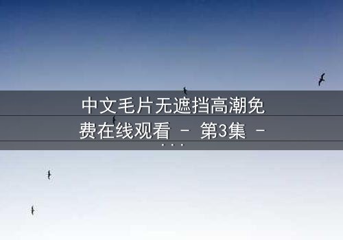中文毛片无遮挡高潮免费在线观看 - 第3集 - 揭开禁忌之恋的终极秘密