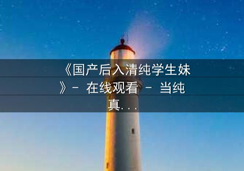 《国产后入清纯学生妹》- 在线观看 - 当纯真遇上欲望的深渊