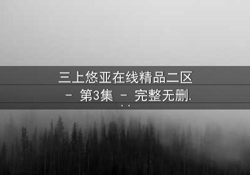 三上悠亚在线精品二区 - 第3集 - 完整无删 - 一场禁忌之恋的终极考验