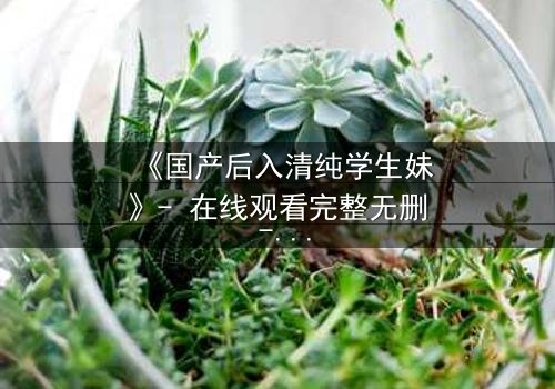 《国产后入清纯学生妹》- 在线观看完整无删 - 当清纯面具被撕裂,谁在背后操控一切?