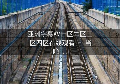 亚洲字幕AV一区二区三区四区在线观看 - 当隐秘分区揭开,谁能逃离欲望的深渊?