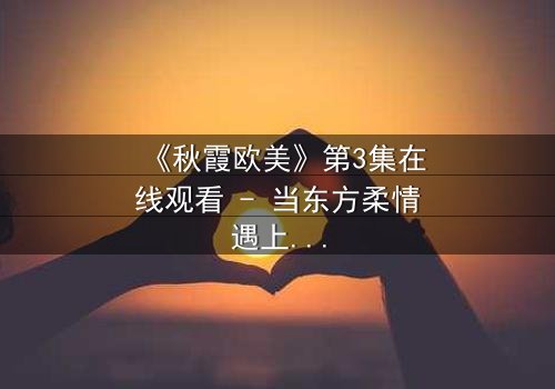 《秋霞欧美》第3集在线观看 - 当东方柔情遇上西方狂野,一场禁忌之恋如何改写命运?