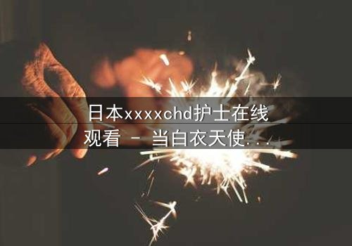 日本xxxxchd护士在线观看 - 当白衣天使的纯洁面具被撕下,隐藏的欲望与救赎之战一触即发!
