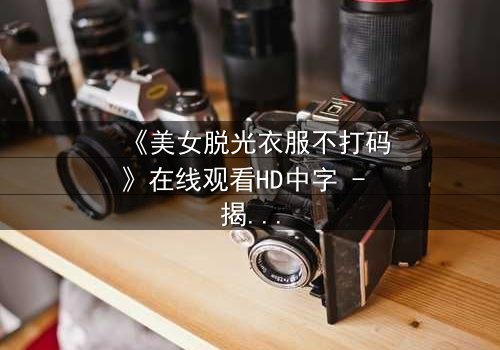 《美女脱光衣服不打码》在线观看HD中字 - 揭开人性最深处的秘密