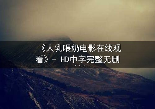 《人乳喂奶电影在线观看》- HD中字完整无删 - 当母爱成为禁忌的救赎