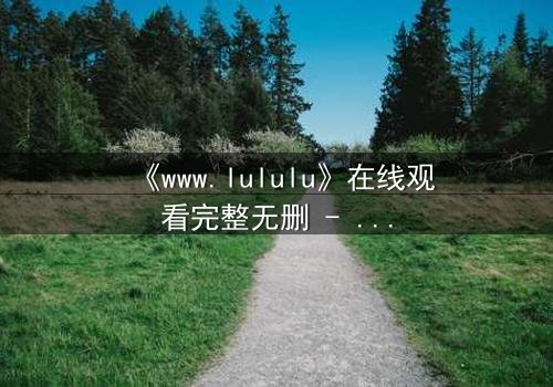 《www.lululu》在线观看完整无删 - 揭开虚拟世界的致命诱惑