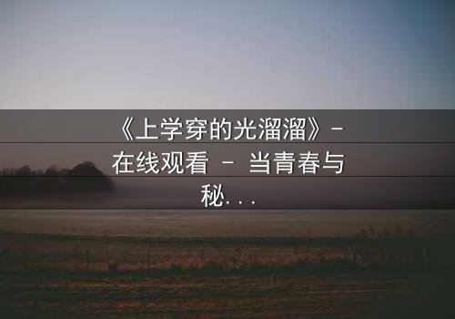 《上学穿的光溜溜》- 在线观看 - 当青春与秘密赤裸相对