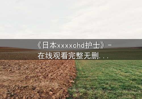 《日本xxxxchd护士》- 在线观看完整无删 - 揭开白衣天使的禁忌秘密
