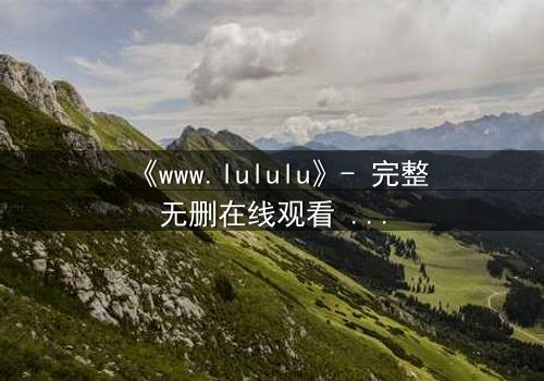 《www.lululu》- 完整无删在线观看 - 一场数字世界的生死博弈