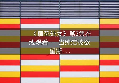 《摘花处女》第3集在线观看 - 当纯洁被欲望撕裂,谁能守住最后的底线?