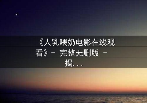 《人乳喂奶电影在线观看》- 完整无删版 - 揭开禁忌之恋的隐秘真相