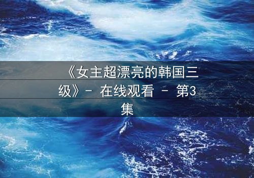 《女主超漂亮的韩国三级》- 在线观看 - 第3集