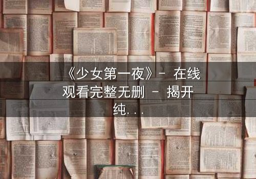 《少女第一夜》- 在线观看完整无删 - 揭开纯真背后的惊悚秘密