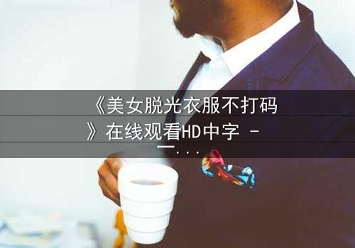 《美女脱光衣服不打码》在线观看HD中字 - 一场视觉与情感的极限挑战
