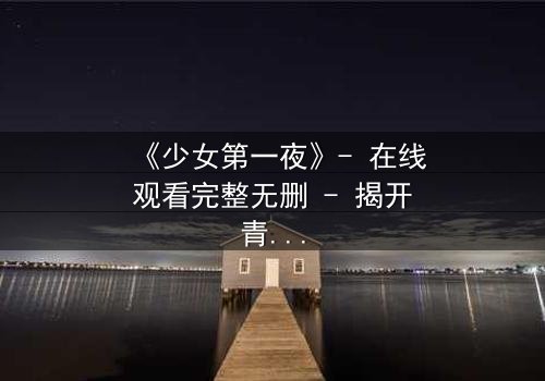 《少女第一夜》- 在线观看完整无删 - 揭开青春禁忌的真相