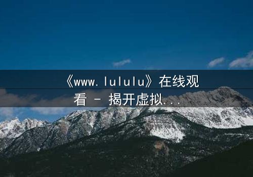 《www.lululu》在线观看 - 揭开虚拟世界背后的致命真相