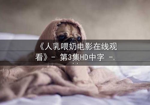 《人乳喂奶电影在线观看》- 第3集HD中字 - 揭开禁忌背后的母爱真相