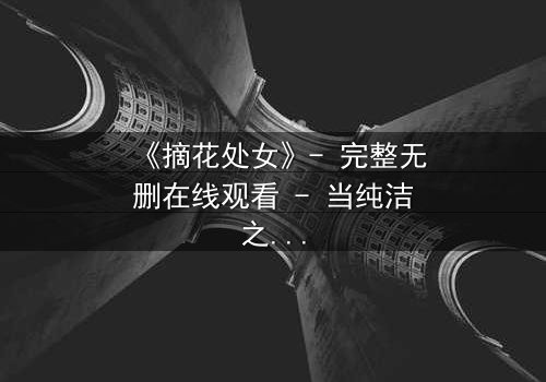 《摘花处女》- 完整无删在线观看 - 当纯洁之花被欲望之手摘下