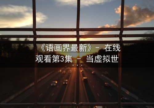 《语画界最新》- 在线观看第3集 - 当虚拟世界吞噬现实,谁将觉醒?