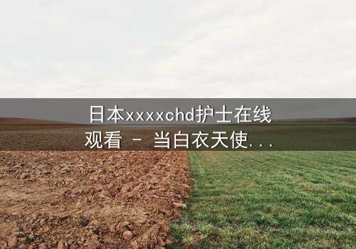 日本xxxxchd护士在线观看 - 当白衣天使的纯洁面具被撕下,隐藏的黑暗秘密即将引爆!