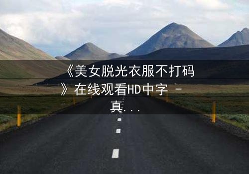 《美女脱光衣服不打码》在线观看HD中字 - 真相背后的赤裸人性