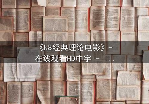 《k8经典理论电影》- 在线观看HD中字 - 免费1080P超清完整无删